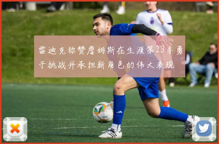 雷迪克称赞詹姆斯在生涯第23季勇于挑战并承担新角色的伟大表现