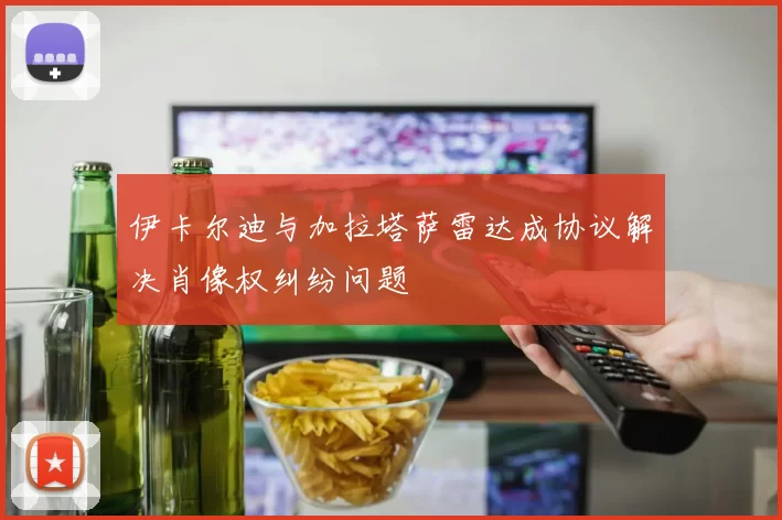伊卡尔迪与加拉塔萨雷达成协议解决肖像权纠纷问题