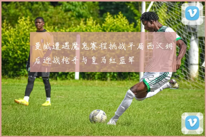曼城遭遇魔鬼赛程挑战平局西汉姆后迎战枪手与皇马红蓝军