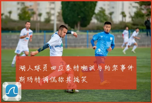 湖人球员回应泰特嘲讽与约架事件斯玛特调侃称其搞笑