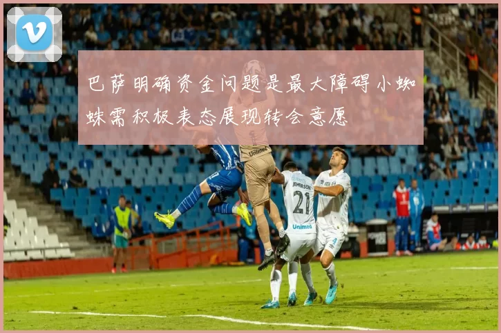巴萨明确资金问题是最大障碍小蜘蛛需积极表态展现转会意愿