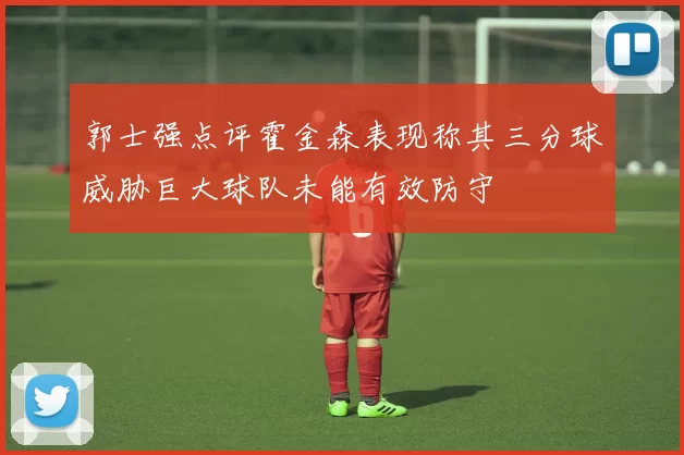 郭士强点评霍金森表现称其三分球威胁巨大球队未能有效防守