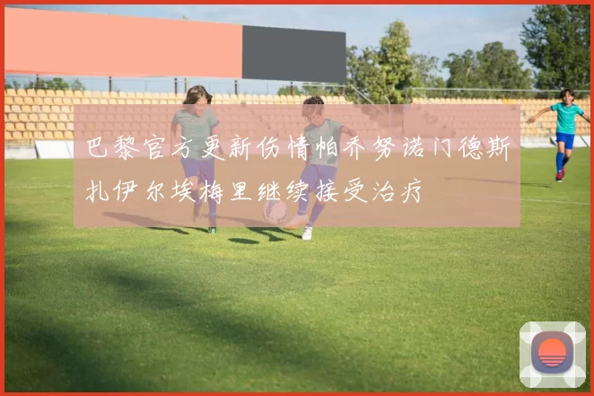 巴黎官方更新伤情帕乔努诺门德斯扎伊尔埃梅里继续接受治疗