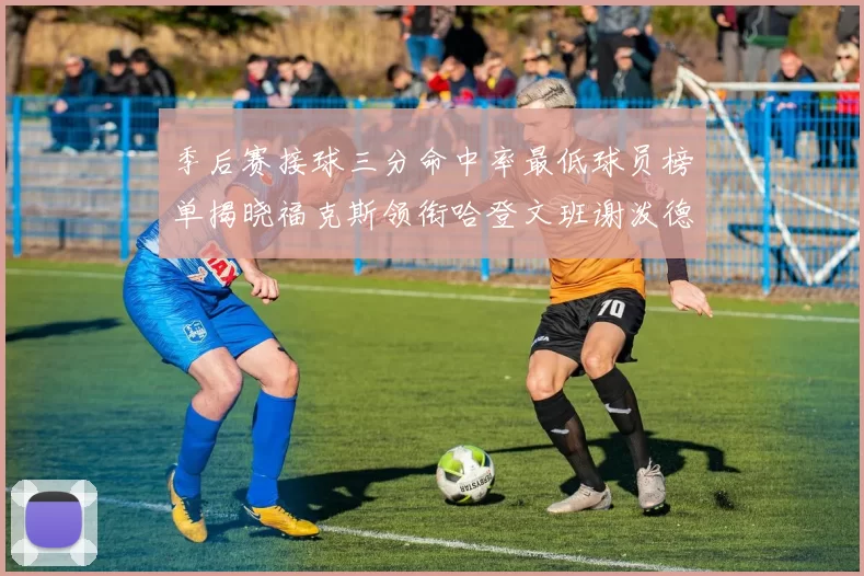 季后赛接球三分命中率最低球员榜单揭晓福克斯领衔哈登文班谢泼德紧随其后