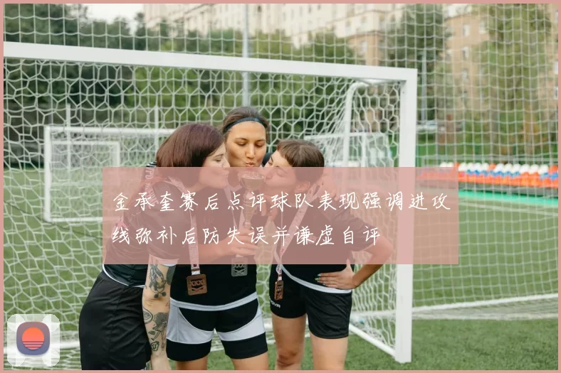 金承奎赛后点评球队表现强调进攻线弥补后防失误并谦虚自评