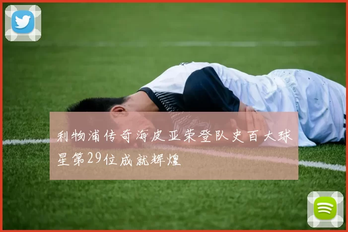 利物浦传奇海皮亚荣登队史百大球星第29位成就辉煌