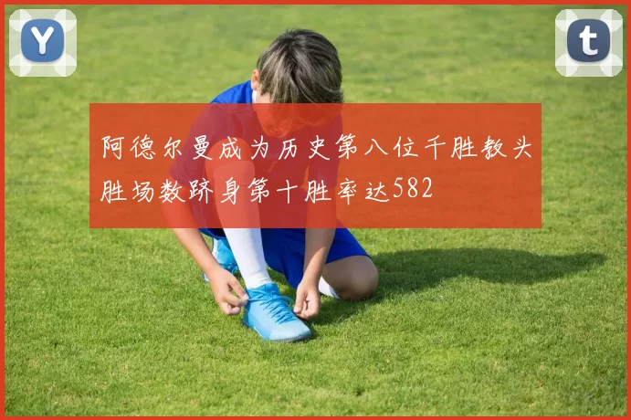 阿德尔曼成为历史第八位千胜教头胜场数跻身第十胜率达582