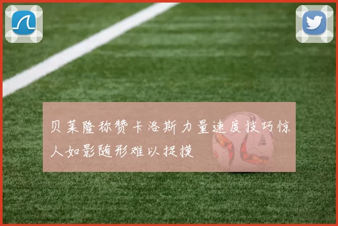 贝莱隆称赞卡洛斯力量速度技巧惊人如影随形难以捉摸