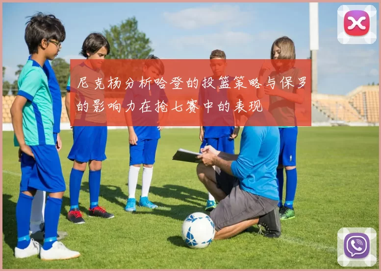 尼克杨分析哈登的投篮策略与保罗的影响力在抢七赛中的表现