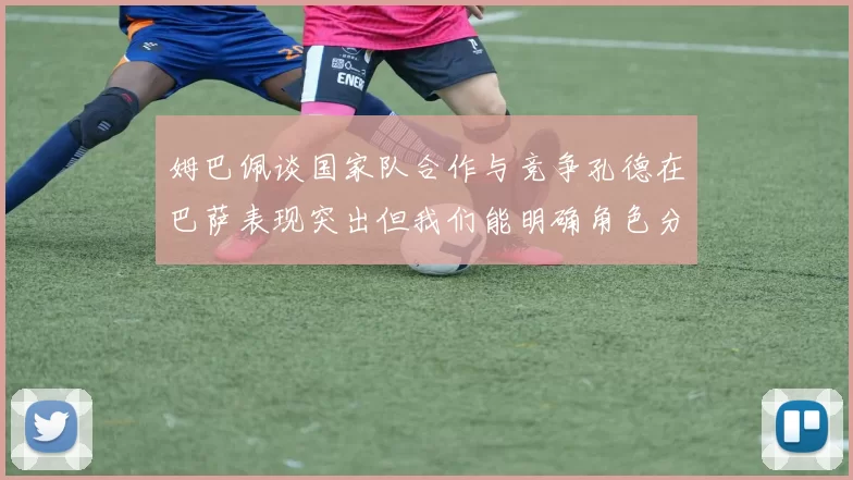 姆巴佩谈国家队合作与竞争孔德在巴萨表现突出但我们能明确角色分工