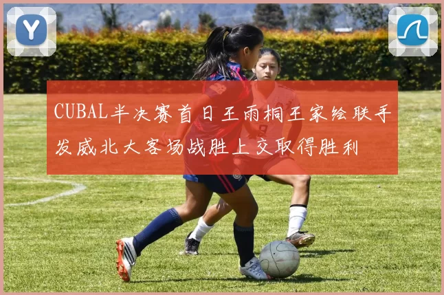 CUBAL半决赛首日王雨桐王家绘联手发威北大客场战胜上交取得胜利