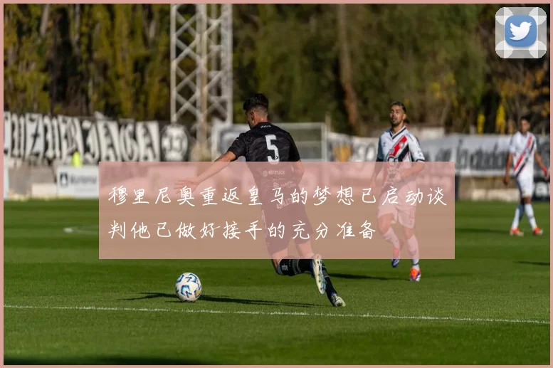 穆里尼奥重返皇马的梦想已启动谈判他已做好接手的充分准备