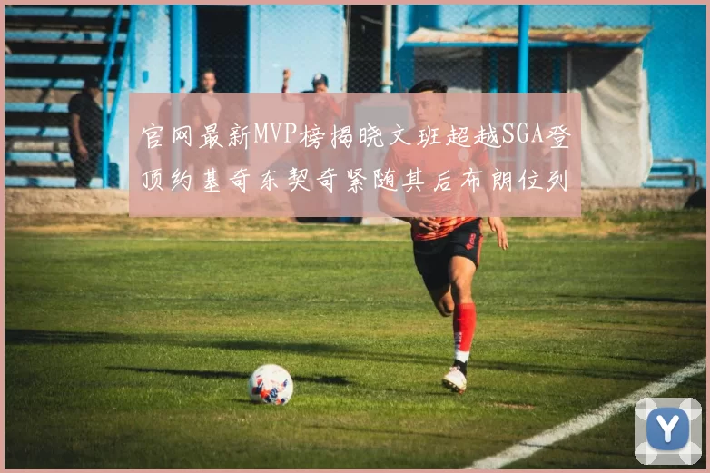 官网最新MVP榜揭晓文班超越SGA登顶约基奇东契奇紧随其后布朗位列第五