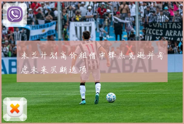 米兰计划高价租借中锋杰克逊并考虑未来买断选项