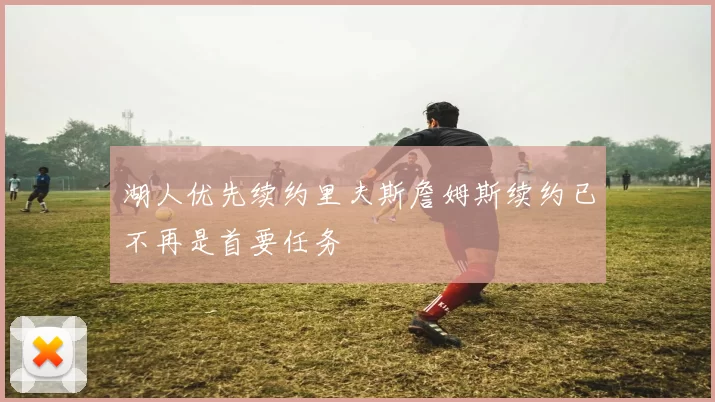 湖人优先续约里夫斯詹姆斯续约已不再是首要任务