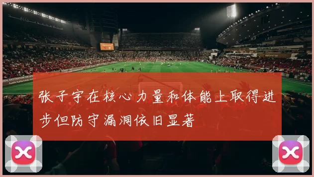 张子宇在核心力量和体能上取得进步但防守漏洞依旧显著