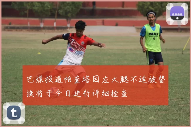 巴媒报道帕奎塔因左大腿不适被替换将于今日进行详细检查