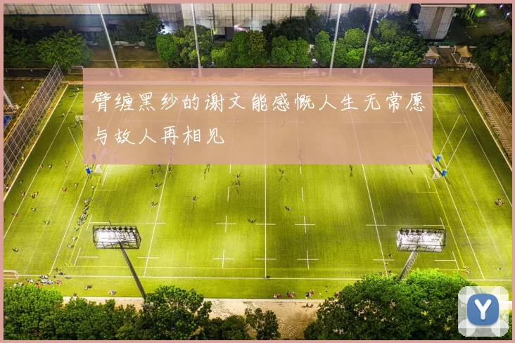 臂缠黑纱的谢文能感慨人生无常愿与故人再相见