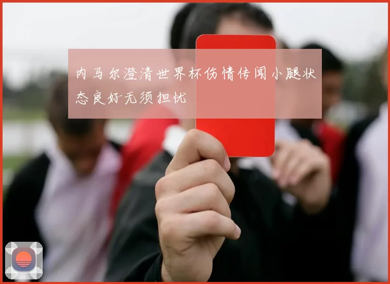 内马尔澄清世界杯伤情传闻小腿状态良好无须担忧