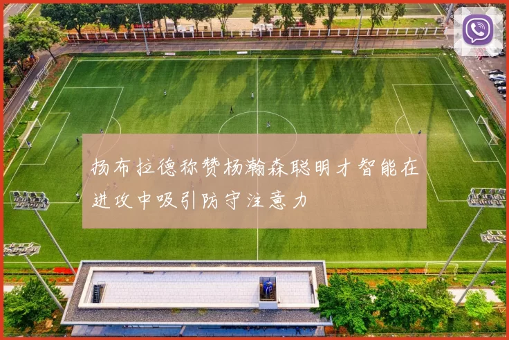 扬布拉德称赞杨瀚森聪明才智能在进攻中吸引防守注意力