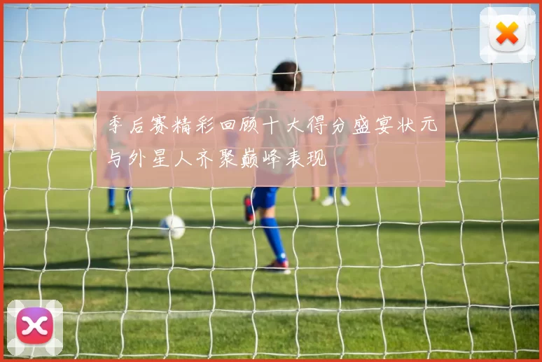 季后赛精彩回顾十大得分盛宴状元与外星人齐聚巅峰表现
