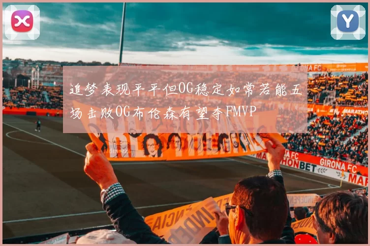 追梦表现平平但OG稳定如常若能五场击败OG布伦森有望夺FMVP