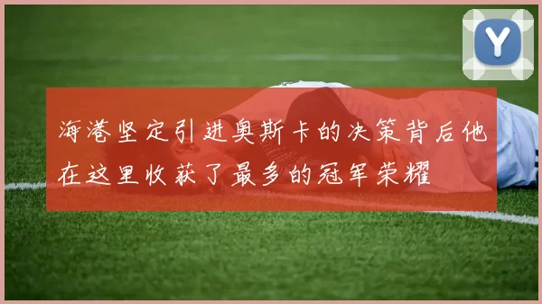 海港坚定引进奥斯卡的决策背后他在这里收获了最多的冠军荣耀