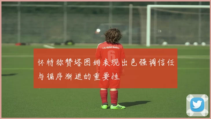 怀特称赞塔图姆表现出色强调信任与循序渐进的重要性