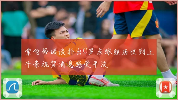 索伦蒂诺谈扑出C罗点球经历收到上千条祝贺消息感受平淡