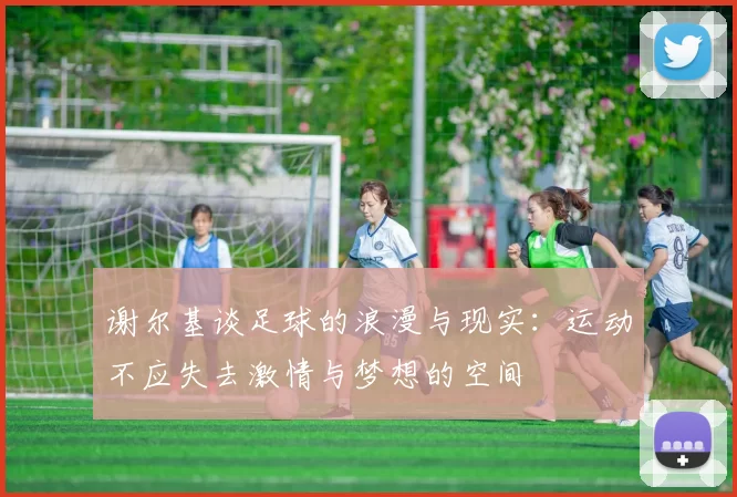 谢尔基谈足球的浪漫与现实：运动不应失去激情与梦想的空间