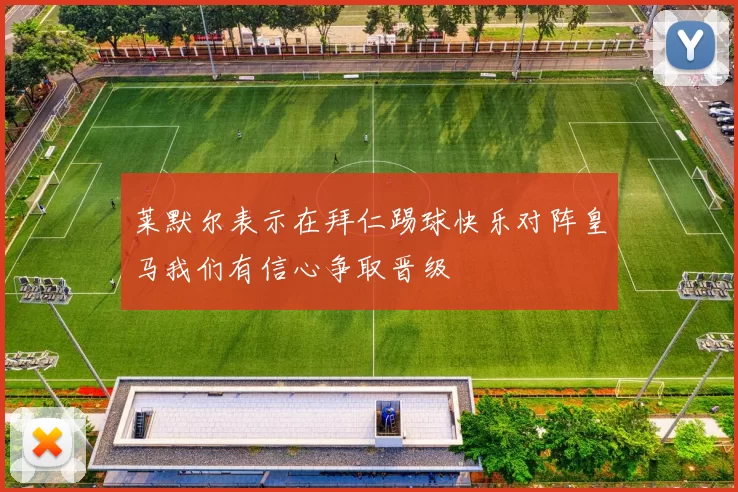 莱默尔表示在拜仁踢球快乐对阵皇马我们有信心争取晋级
