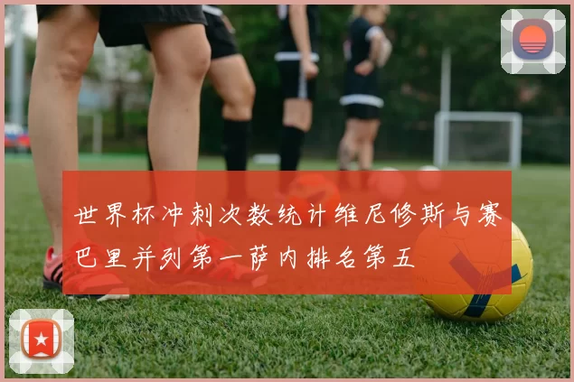 世界杯冲刺次数统计维尼修斯与赛巴里并列第一萨内排名第五