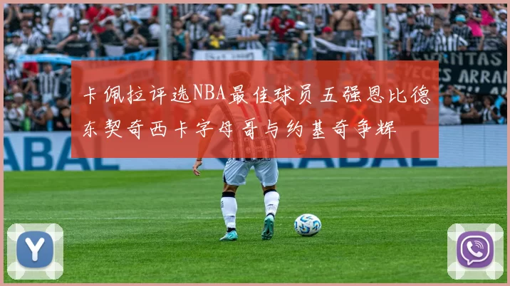 卡佩拉评选NBA最佳球员五强恩比德东契奇西卡字母哥与约基奇争辉