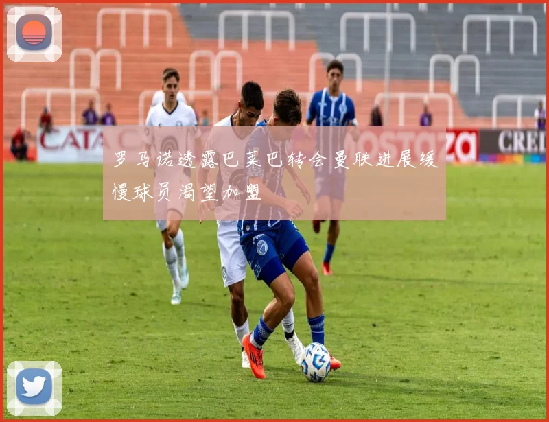 罗马诺透露巴莱巴转会曼联进展缓慢球员渴望加盟
